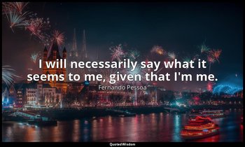 I will necessarily say what it seems to me, given that I'm me. — Fernando Pessoa