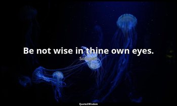 Be not wise in thine own eyes. — Solomon