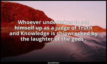 Whoever undertakes to set himself up as a judge of Truth and Knowledge is shipwr — Albert Einstein