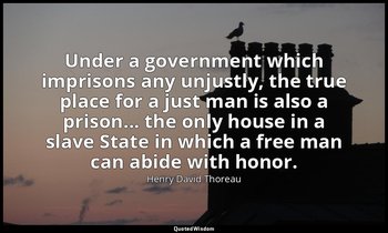 Under a government which imprisons any unjustly, the true place for a just man i — Henry David Thoreau