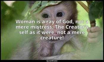 Woman is a ray of God, not a mere mistress, The Creator’s self as it were, not a — Rumi