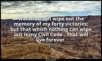 Waterloo will wipe out the memory of my forty victories; but that which nothing  — Napoleon