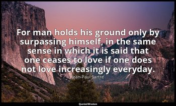 For man holds his ground only by surpassing himself, in the same sense in which  — Jean-Paul Sartre