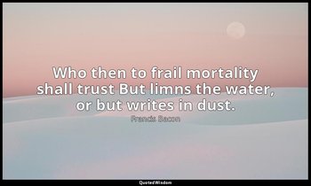 Who then to frail mortality shall trust But limns the water, or but writes in du — Francis Bacon