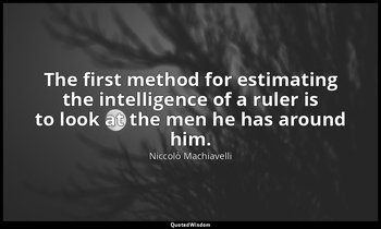 "The first method for estimating the intelligence of a ruler is to look at the m — Niccolò Machiavelli