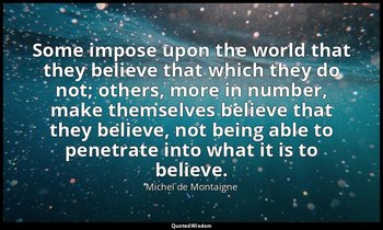 Some impose upon the world that they believe that which they do not; others, mor — Michel de Montaigne