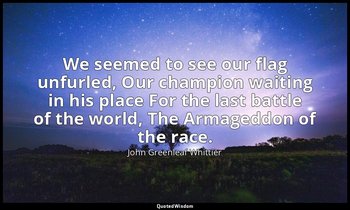 We seemed to see our flag unfurled, Our champion waiting in his place For the la — John Greenleaf Whittier