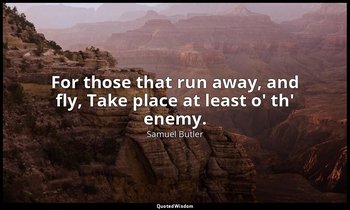 For those that run away, and fly, Take place at least o' th' enemy. — Samuel Butler