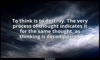 To think is to destroy. The very process of thought indicates it for the same th — Fernando Pessoa