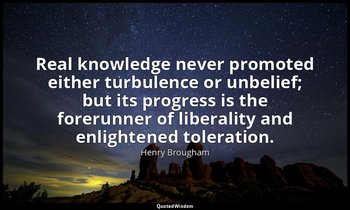 Real knowledge never promoted either turbulence or unbelief; but its progress is — Henry Brougham