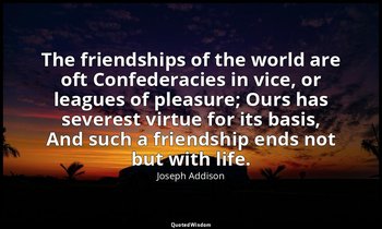 The friendships of the world are oft Confederacies in vice, or leagues of pleasu — Joseph Addison