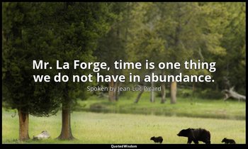 Mr. La Forge, time is one thing we do not have in abundance. — Spoken by Jean-Luc Picard