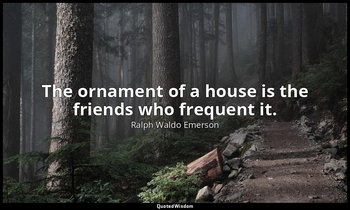 The ornament of a house is the friends who frequent it. — Ralph Waldo Emerson