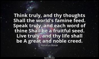 Think truly, and thy thoughts Shall the world's famine feed. Speak truly, and ea — Horatius Bonar
