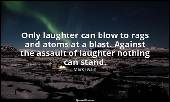 Only laughter can blow to rags and atoms at a blast. Against the assault of laug — Mark Twain