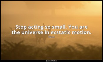 Stop acting so small. You are the universe in ecstatic motion. — Rumi