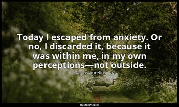 Today I escaped from anxiety. Or no, I discarded it, because it was within me, i — Marcus Aurelius