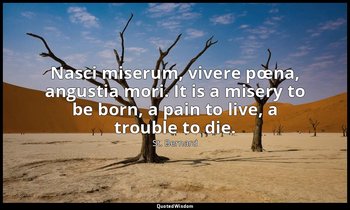 Nasci miserum, vivere pœna, angustia mori. It is a misery to be born, a pain to  — St. Bernard