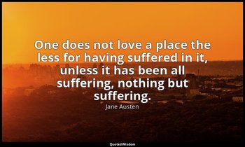 One does not love a place the less for having suffered in it, unless it has been — Jane Austen