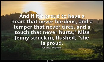 "And if it's proud to have a heart that never hardens, and a temper that never t — Charles Dickens