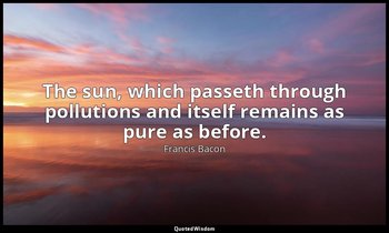 The sun, which passeth through pollutions and itself remains as pure as before. — Francis Bacon
