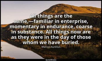 All things are the same,—familiar in enterprise, momentary in endurance, coarse  — Marcus Aurelius