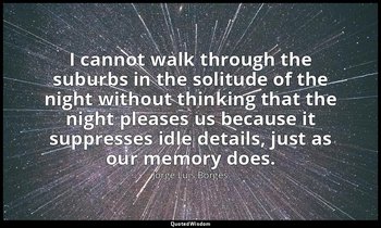 I cannot walk through the suburbs in the solitude of the night without thinking  — Jorge Luis Borges