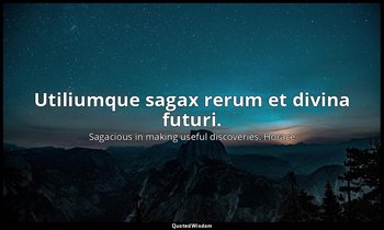 Utiliumque sagax rerum et divina futuri. — Sagacious in making useful discoveries. Horace