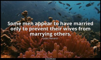 Some men appear to have married only to prevent their wives from marrying others — Jules Renard