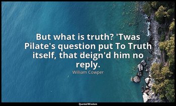 But what is truth? 'Twas Pilate's question put To Truth itself, that deign'd him — William Cowper