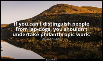 If you can’t distinguish people from lap-dogs, you shouldn’t undertake philanthr — Anton Chekhov