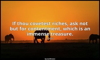 If thou covetest riches, ask not but for contentment, which is an immense treasu — Saadi