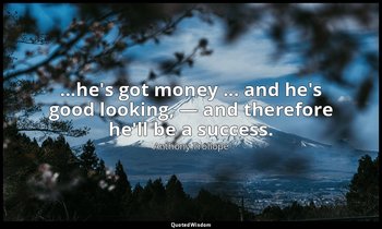 ...he's got money ... and he's good looking, — and therefore he'll be a success. — Anthony Trollope