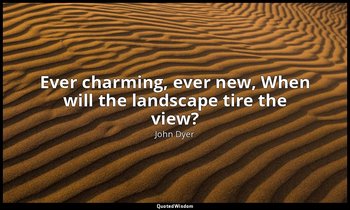 Ever charming, ever new, When will the landscape tire the view? — John Dyer