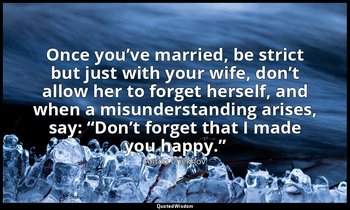 Once you’ve married, be strict but just with your wife, don’t allow her to forge — Anton Chekhov