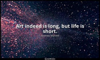 Art indeed is long, but life is short. — Andrew Marvell