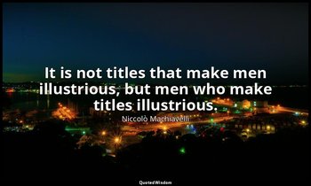 It is not titles that make men illustrious, but men who make titles illustrious. — Niccolò Machiavelli