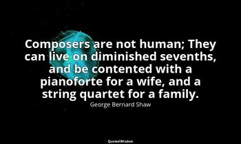 Composers are not human; They can live on diminished sevenths, and be contented  — George Bernard Shaw