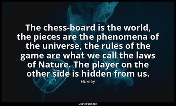 The chess-board is the world, the pieces are the phenomena of the universe, the  — Huxley
