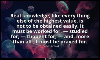 Real knowledge, like every thing else of the highest value, is not to be obtaine — Thomas Arnold
