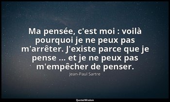 Ma pensée, c'est moi : voilà pourquoi je ne peux pas m'arrêter. J'existe parce q — Jean-Paul Sartre