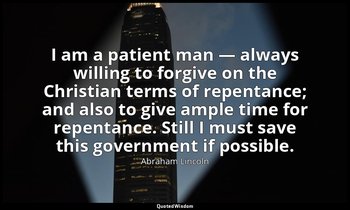 I am a patient man — always willing to forgive on the Christian terms of repenta — Abraham Lincoln