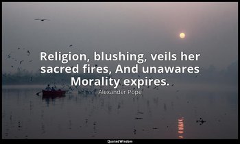 Religion, blushing, veils her sacred fires, And unawares Morality expires. — Alexander Pope