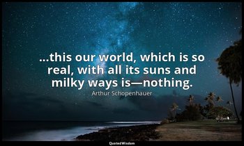 ...this our world, which is so real, with all its suns and milky ways is—nothing — Arthur Schopenhauer