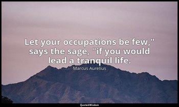 "Let your occupations be few," says the sage, "if you would lead a tranquil life — Marcus Aurelius