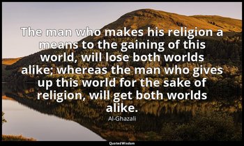 The man who makes his religion a means to the gaining of this world, will lose b — Al-Ghazali