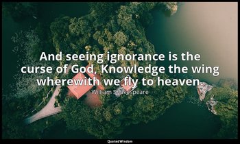 And seeing ignorance is the curse of God, Knowledge the wing wherewith we fly to — William Shakespeare