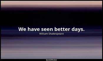 We have seen better days. — William Shakespeare
