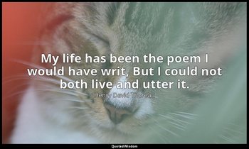 My life has been the poem I would have writ, But I could not both live and utter — Henry David Thoreau