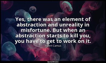 Yes, there was an element of abstraction and unreality in misfortune. But when a — Albert Camus